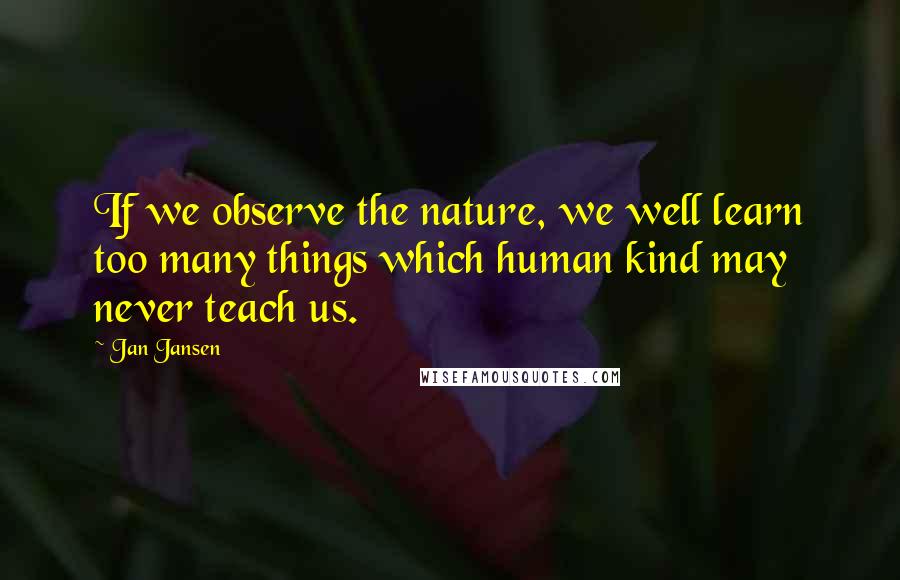 Jan Jansen Quotes: If we observe the nature, we well learn too many things which human kind may never teach us.