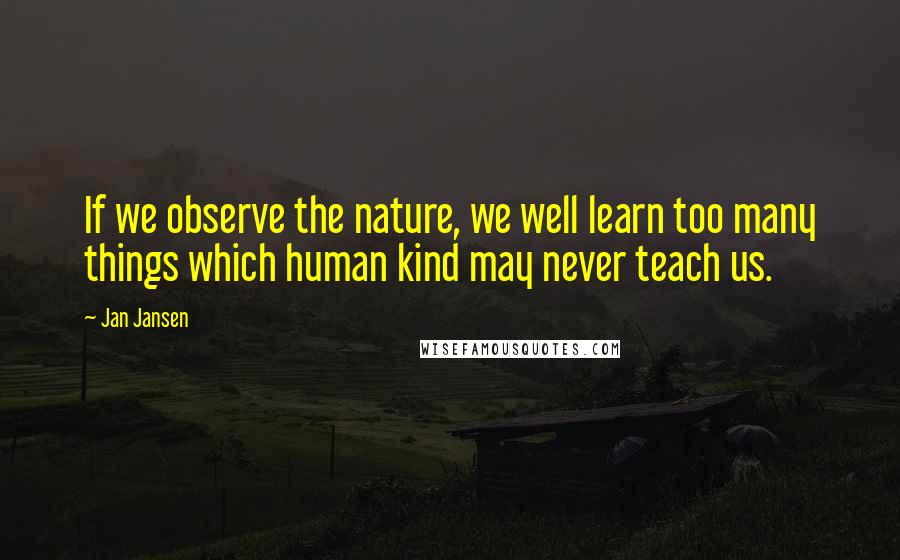 Jan Jansen Quotes: If we observe the nature, we well learn too many things which human kind may never teach us.