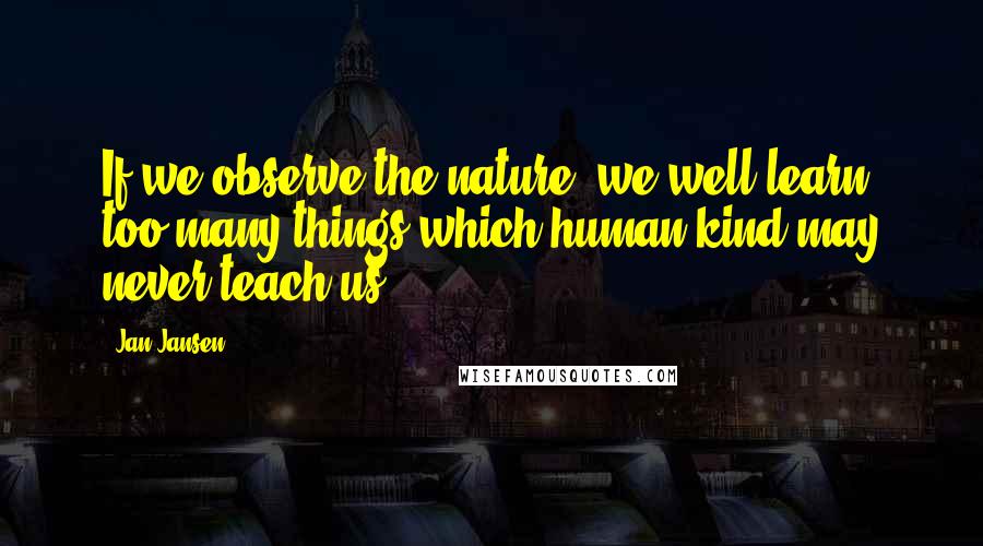 Jan Jansen Quotes: If we observe the nature, we well learn too many things which human kind may never teach us.