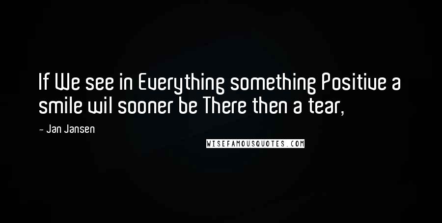 Jan Jansen Quotes: If We see in Everything something Positive a smile wil sooner be There then a tear,