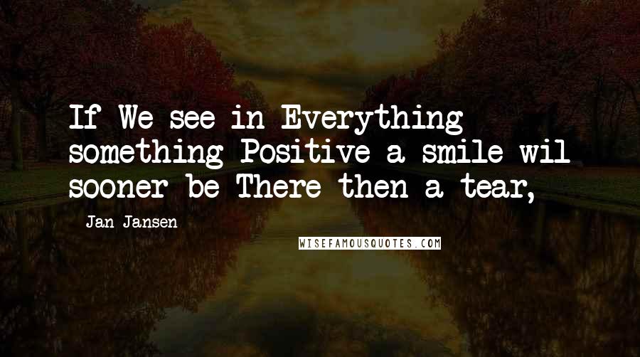 Jan Jansen Quotes: If We see in Everything something Positive a smile wil sooner be There then a tear,