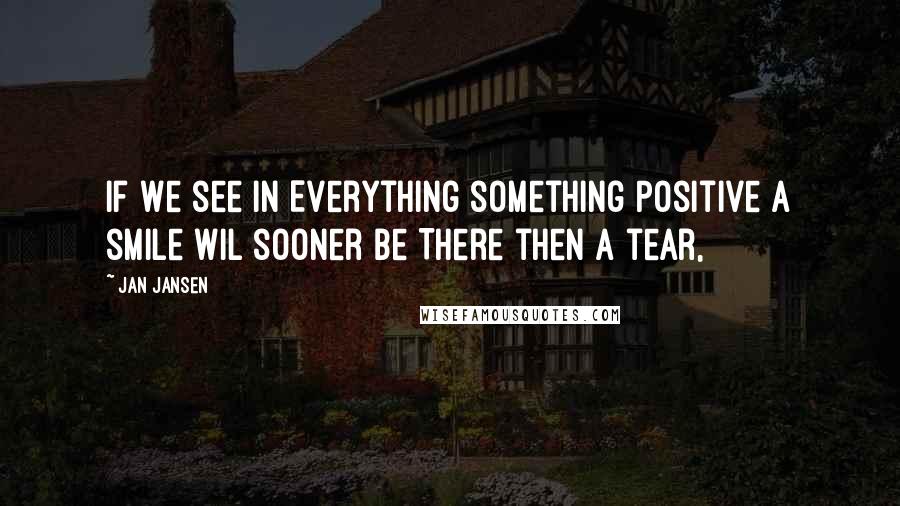 Jan Jansen Quotes: If We see in Everything something Positive a smile wil sooner be There then a tear,