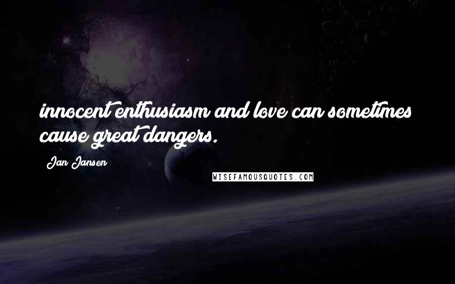 Jan Jansen Quotes: innocent enthusiasm and love can sometimes cause great dangers.