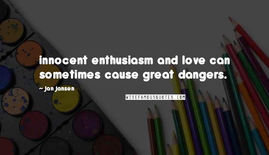 Jan Jansen Quotes: innocent enthusiasm and love can sometimes cause great dangers.