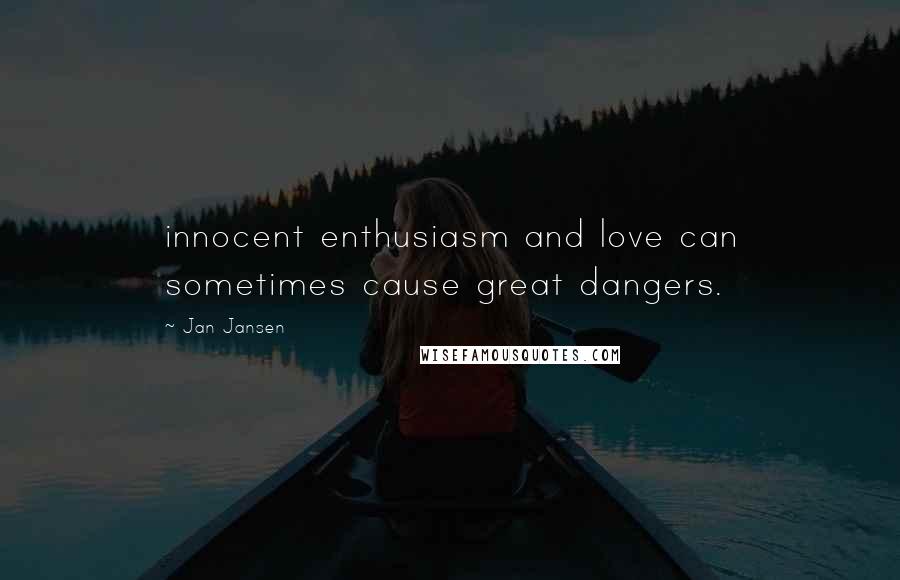 Jan Jansen Quotes: innocent enthusiasm and love can sometimes cause great dangers.