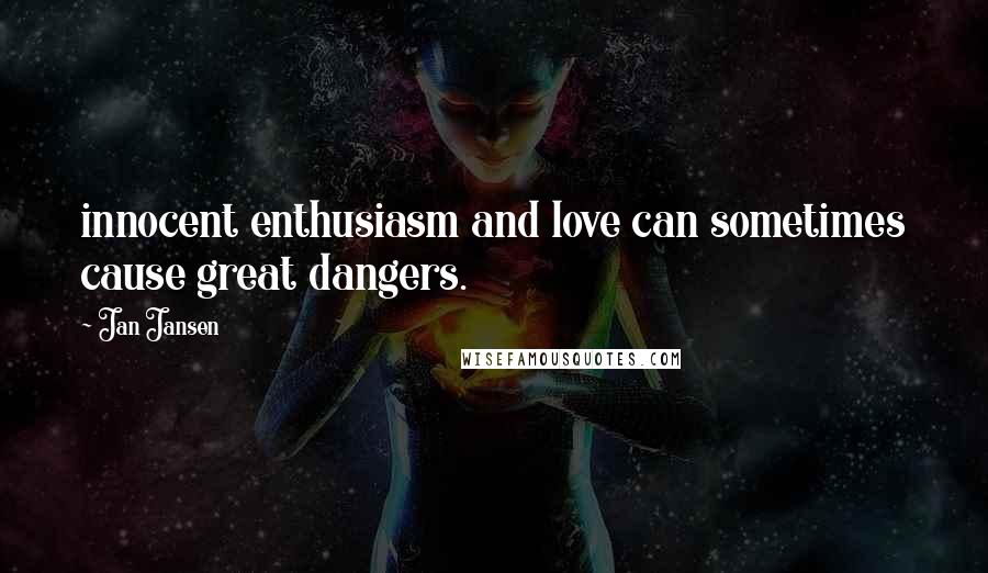 Jan Jansen Quotes: innocent enthusiasm and love can sometimes cause great dangers.