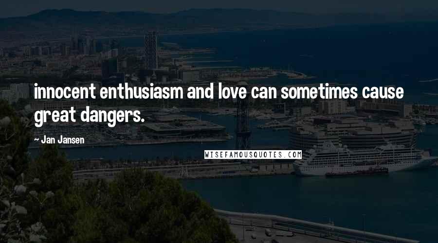 Jan Jansen Quotes: innocent enthusiasm and love can sometimes cause great dangers.