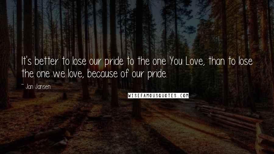 Jan Jansen Quotes: It's better to lose our pride to the one You Love, than to lose the one we love, because of our pride.