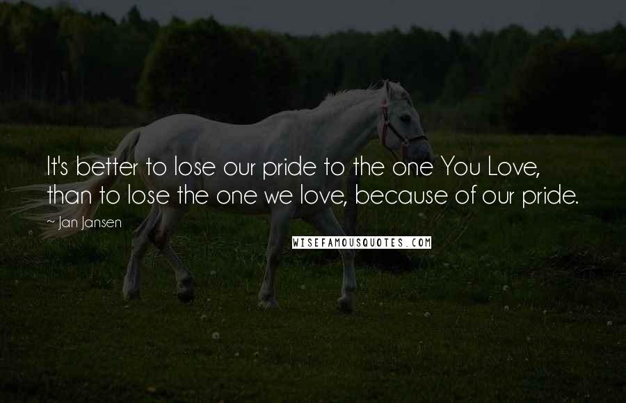 Jan Jansen Quotes: It's better to lose our pride to the one You Love, than to lose the one we love, because of our pride.