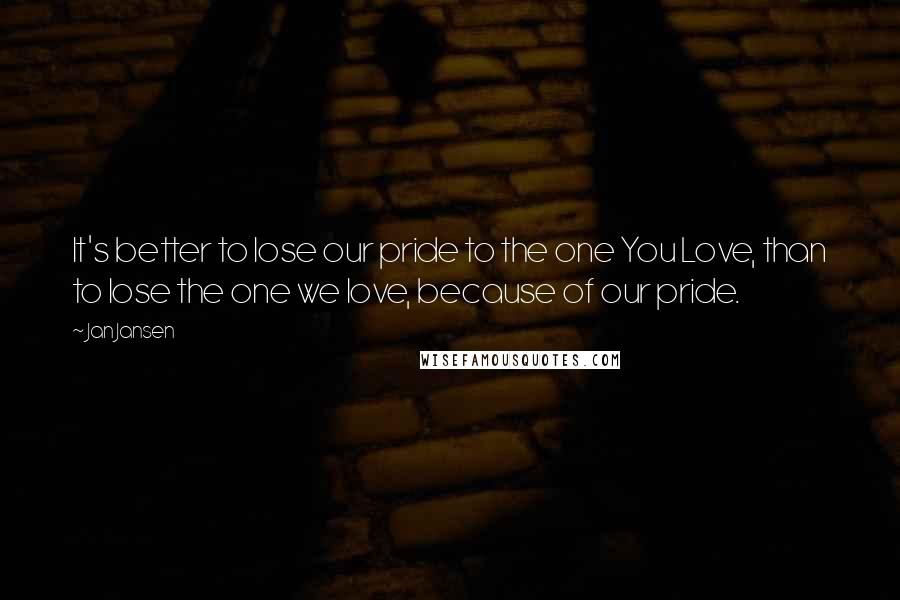 Jan Jansen Quotes: It's better to lose our pride to the one You Love, than to lose the one we love, because of our pride.