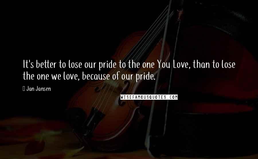 Jan Jansen Quotes: It's better to lose our pride to the one You Love, than to lose the one we love, because of our pride.