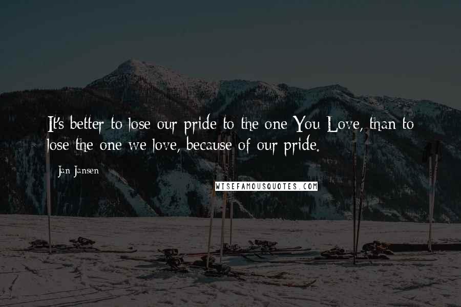 Jan Jansen Quotes: It's better to lose our pride to the one You Love, than to lose the one we love, because of our pride.
