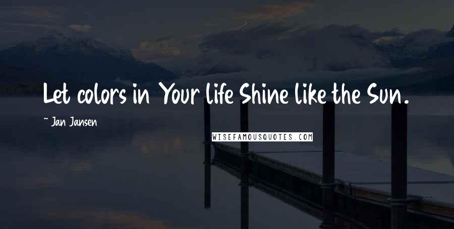 Jan Jansen Quotes: Let colors in Your life Shine like the Sun.