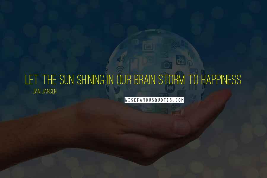 Jan Jansen Quotes: Let the Sun Shining in our Brain Storm to Happiness