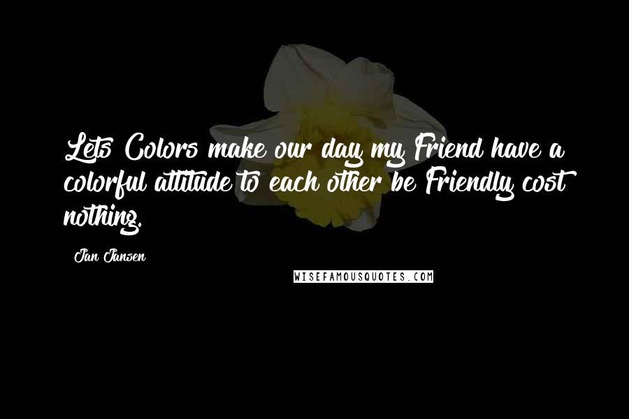 Jan Jansen Quotes: Lets Colors make our day my Friend have a colorful attitude to each other be Friendly cost nothing.