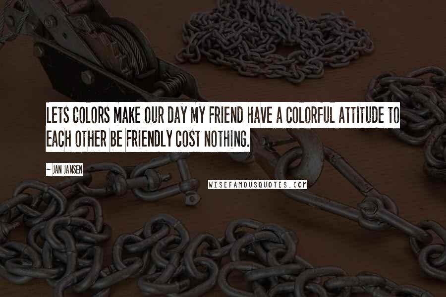 Jan Jansen Quotes: Lets Colors make our day my Friend have a colorful attitude to each other be Friendly cost nothing.