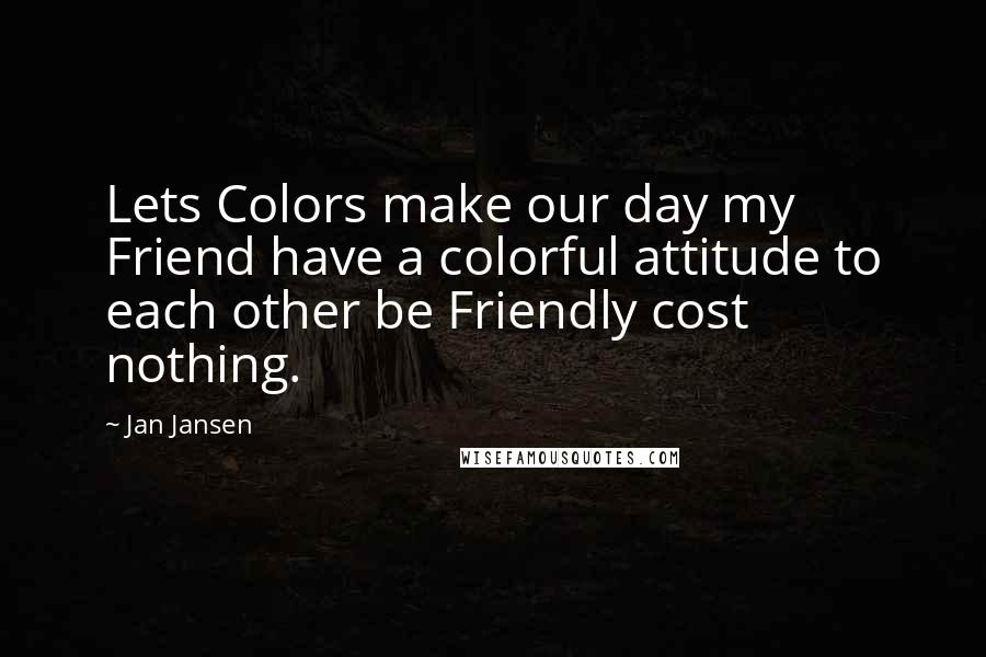 Jan Jansen Quotes: Lets Colors make our day my Friend have a colorful attitude to each other be Friendly cost nothing.