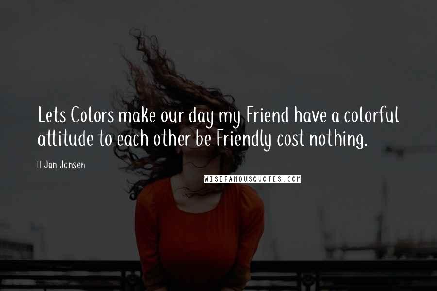 Jan Jansen Quotes: Lets Colors make our day my Friend have a colorful attitude to each other be Friendly cost nothing.