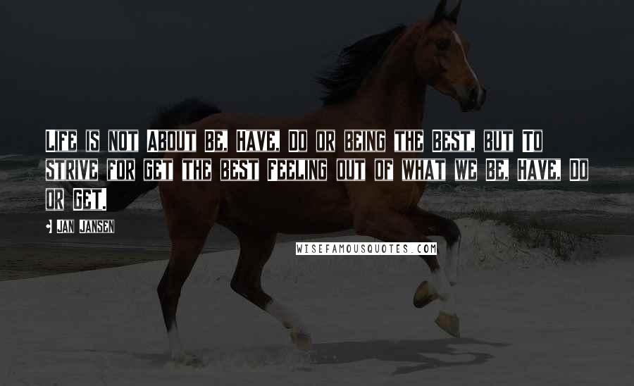 Jan Jansen Quotes: Life is not About Be, Have, Do or being the Best, but To strive for get the best Feeling out of what we Be, Have, Do or Get.