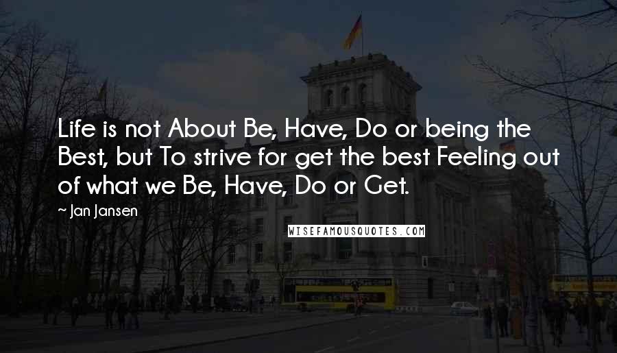 Jan Jansen Quotes: Life is not About Be, Have, Do or being the Best, but To strive for get the best Feeling out of what we Be, Have, Do or Get.