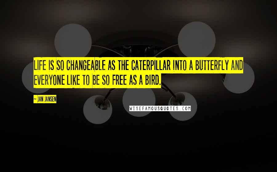 Jan Jansen Quotes: Life is so Changeable as the Caterpillar into a Butterfly and Everyone like to be so Free as a Bird.