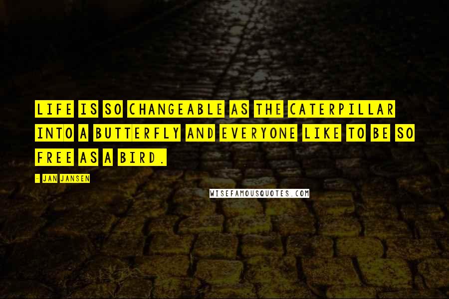 Jan Jansen Quotes: Life is so Changeable as the Caterpillar into a Butterfly and Everyone like to be so Free as a Bird.