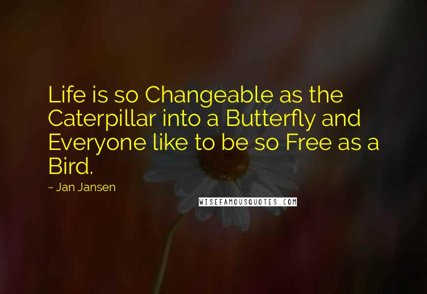 Jan Jansen Quotes: Life is so Changeable as the Caterpillar into a Butterfly and Everyone like to be so Free as a Bird.