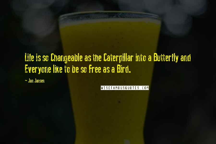 Jan Jansen Quotes: Life is so Changeable as the Caterpillar into a Butterfly and Everyone like to be so Free as a Bird.