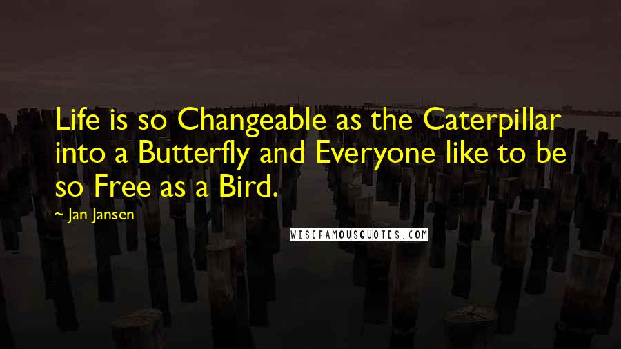 Jan Jansen Quotes: Life is so Changeable as the Caterpillar into a Butterfly and Everyone like to be so Free as a Bird.