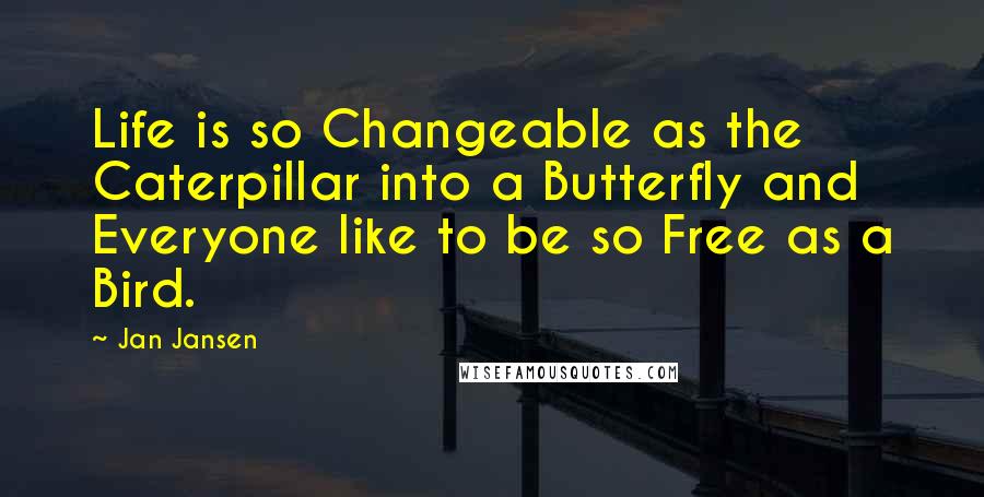 Jan Jansen Quotes: Life is so Changeable as the Caterpillar into a Butterfly and Everyone like to be so Free as a Bird.