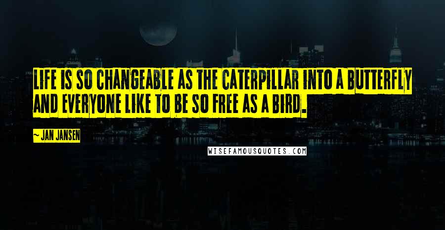 Jan Jansen Quotes: Life is so Changeable as the Caterpillar into a Butterfly and Everyone like to be so Free as a Bird.