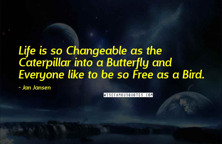 Jan Jansen Quotes: Life is so Changeable as the Caterpillar into a Butterfly and Everyone like to be so Free as a Bird.