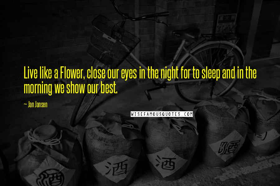 Jan Jansen Quotes: Live like a Flower, close our eyes in the night for to sleep and in the morning we show our best.