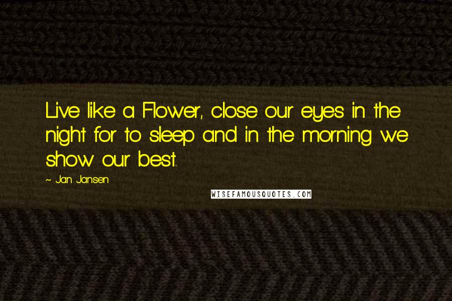 Jan Jansen Quotes: Live like a Flower, close our eyes in the night for to sleep and in the morning we show our best.