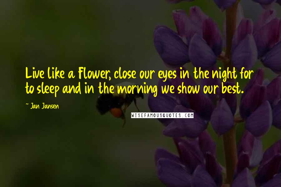 Jan Jansen Quotes: Live like a Flower, close our eyes in the night for to sleep and in the morning we show our best.