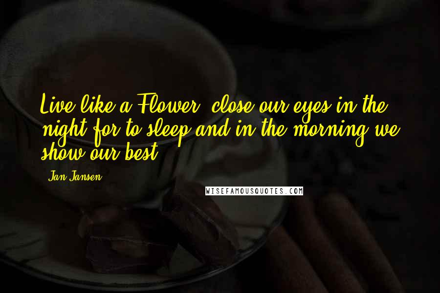 Jan Jansen Quotes: Live like a Flower, close our eyes in the night for to sleep and in the morning we show our best.