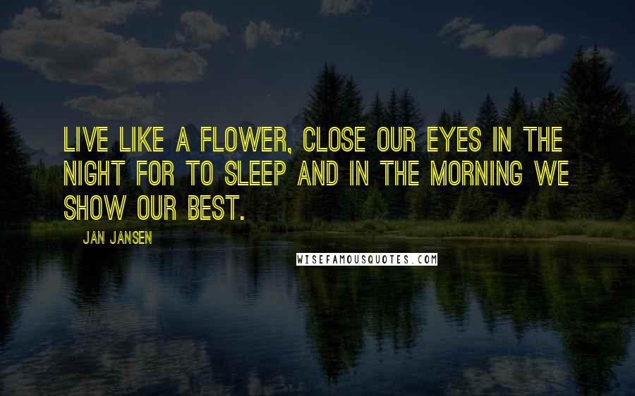 Jan Jansen Quotes: Live like a Flower, close our eyes in the night for to sleep and in the morning we show our best.
