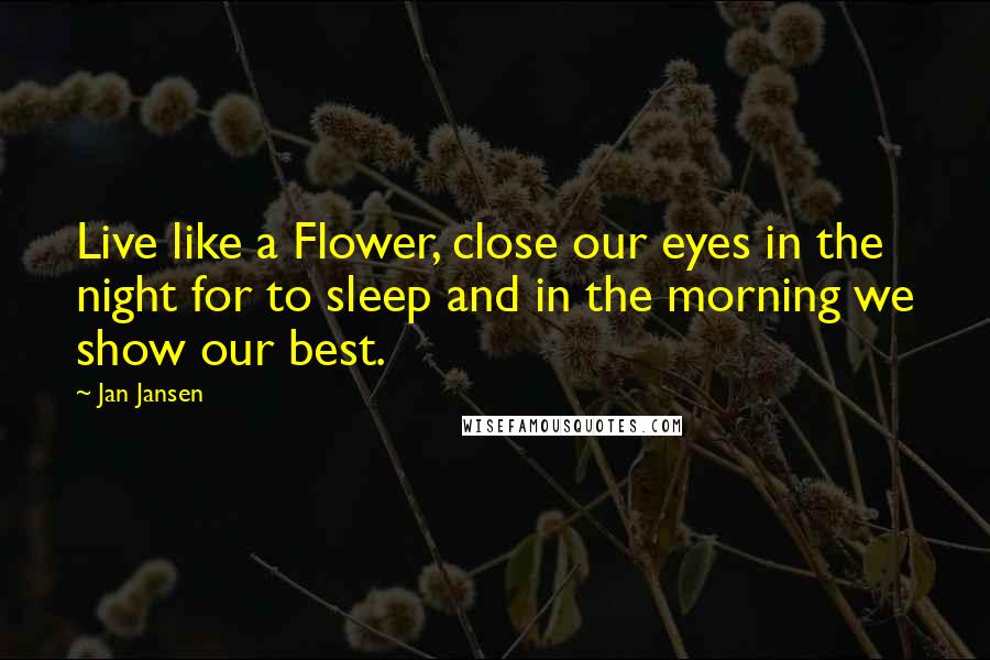 Jan Jansen Quotes: Live like a Flower, close our eyes in the night for to sleep and in the morning we show our best.