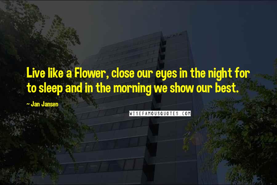 Jan Jansen Quotes: Live like a Flower, close our eyes in the night for to sleep and in the morning we show our best.