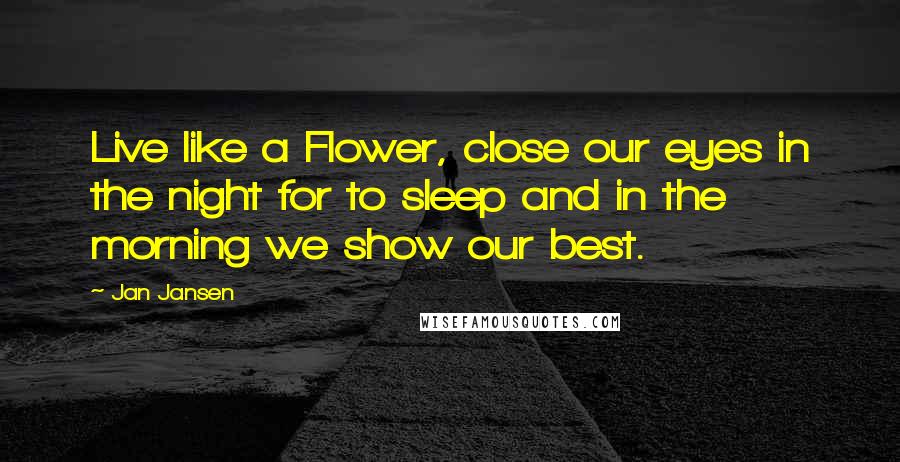 Jan Jansen Quotes: Live like a Flower, close our eyes in the night for to sleep and in the morning we show our best.