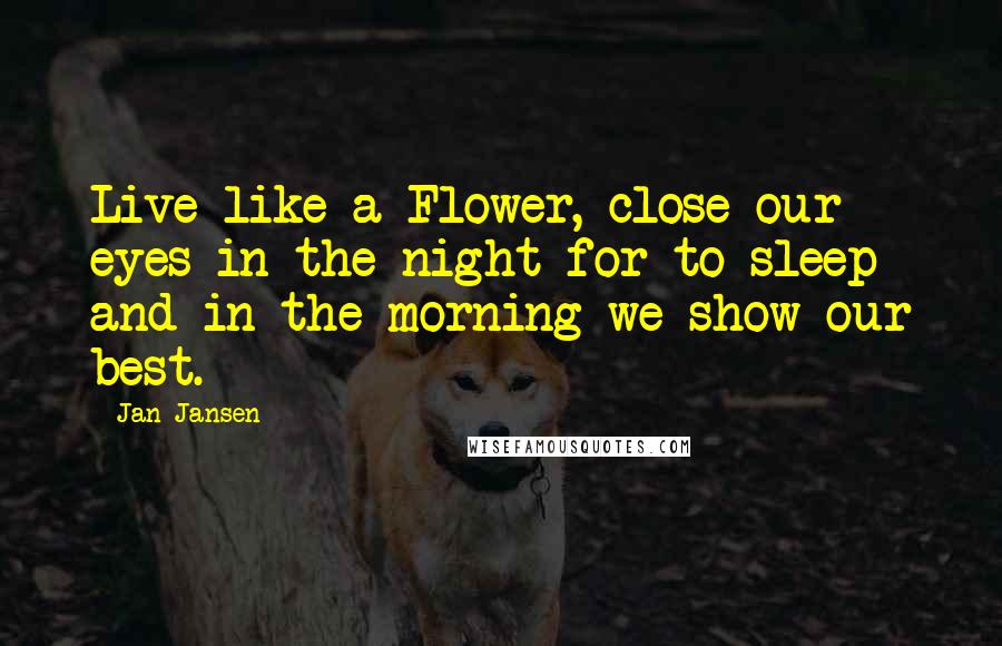 Jan Jansen Quotes: Live like a Flower, close our eyes in the night for to sleep and in the morning we show our best.