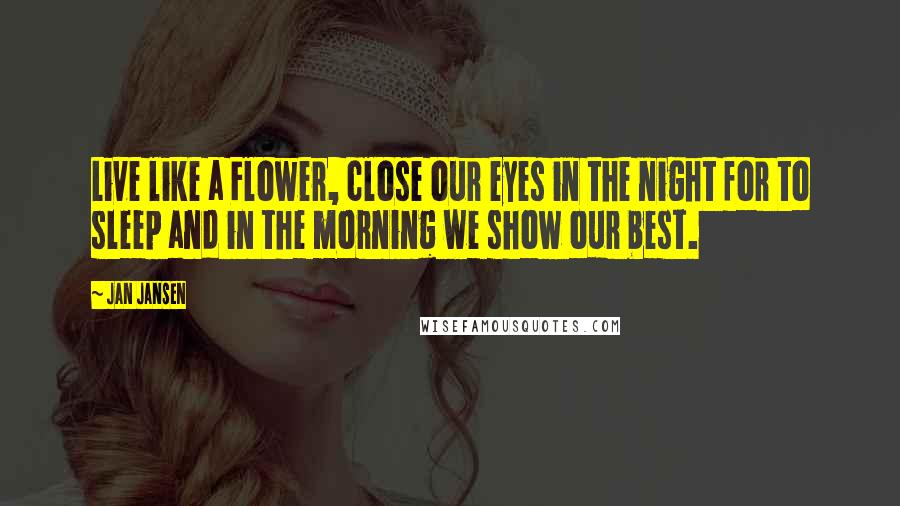 Jan Jansen Quotes: Live like a Flower, close our eyes in the night for to sleep and in the morning we show our best.