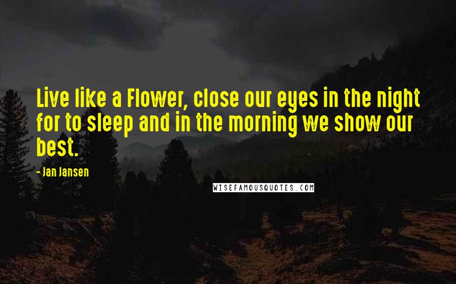 Jan Jansen Quotes: Live like a Flower, close our eyes in the night for to sleep and in the morning we show our best.