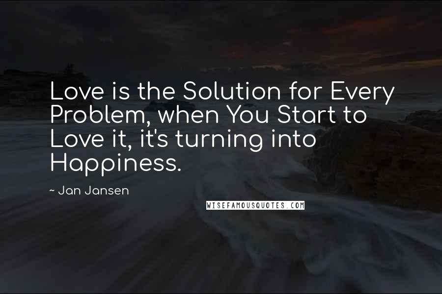 Jan Jansen Quotes: Love is the Solution for Every Problem, when You Start to Love it, it's turning into Happiness.
