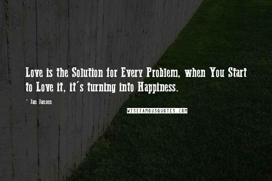 Jan Jansen Quotes: Love is the Solution for Every Problem, when You Start to Love it, it's turning into Happiness.