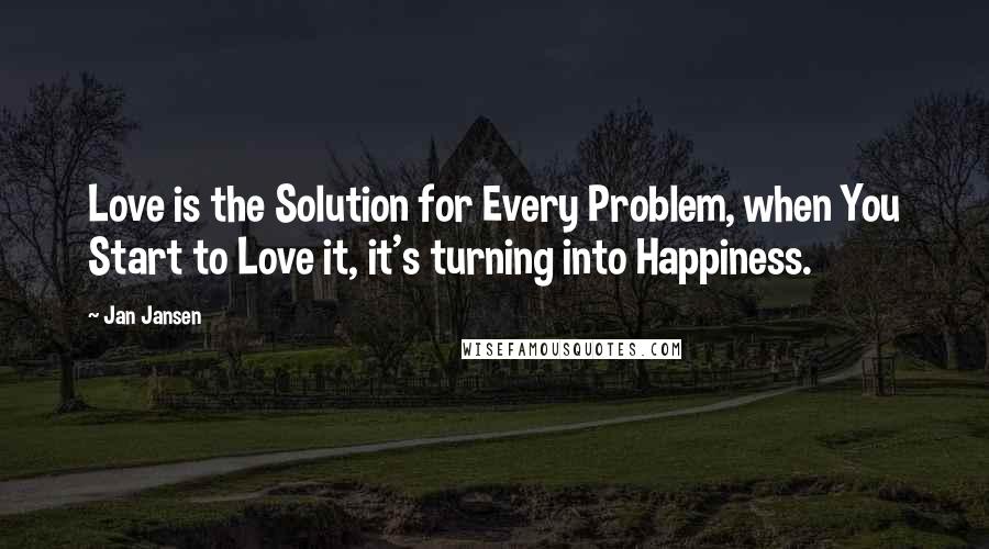 Jan Jansen Quotes: Love is the Solution for Every Problem, when You Start to Love it, it's turning into Happiness.