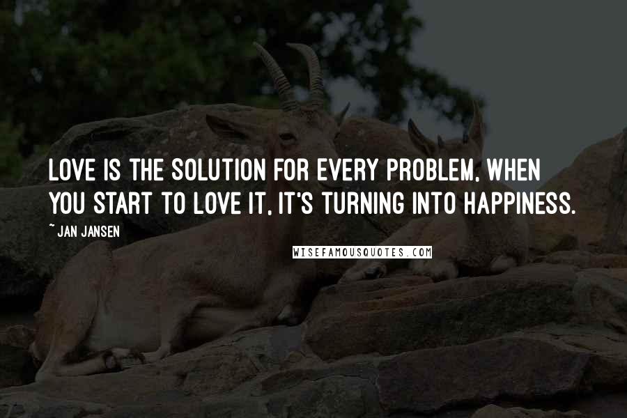 Jan Jansen Quotes: Love is the Solution for Every Problem, when You Start to Love it, it's turning into Happiness.