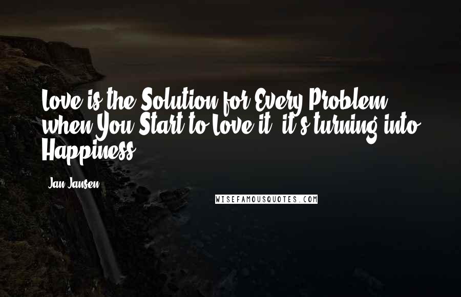 Jan Jansen Quotes: Love is the Solution for Every Problem, when You Start to Love it, it's turning into Happiness.