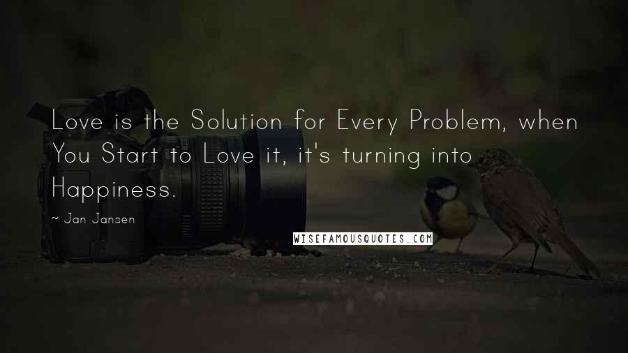Jan Jansen Quotes: Love is the Solution for Every Problem, when You Start to Love it, it's turning into Happiness.