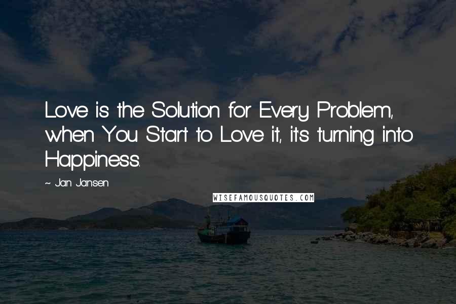 Jan Jansen Quotes: Love is the Solution for Every Problem, when You Start to Love it, it's turning into Happiness.